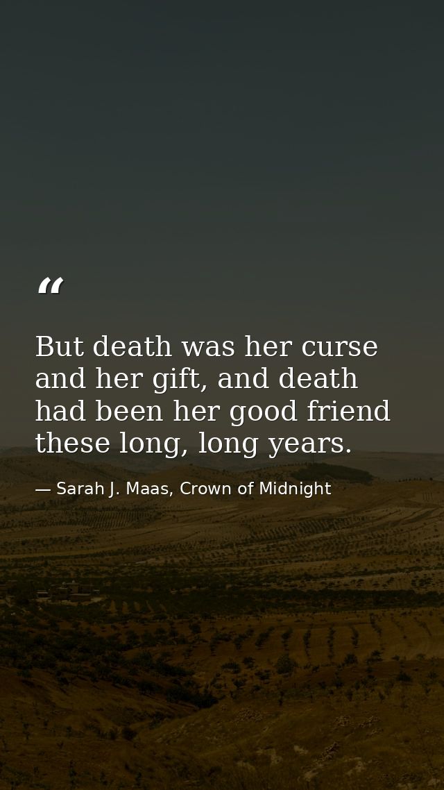 But death was her curse and her gift, and death had been her good friend these long, long years. — Sarah J. Maas, Crown of Midnight