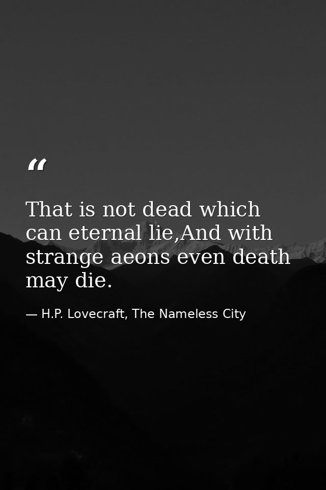 That is not dead which can eternal lie,And with strange aeons even death may die. — H.P. Lovecraft, The Nameless City