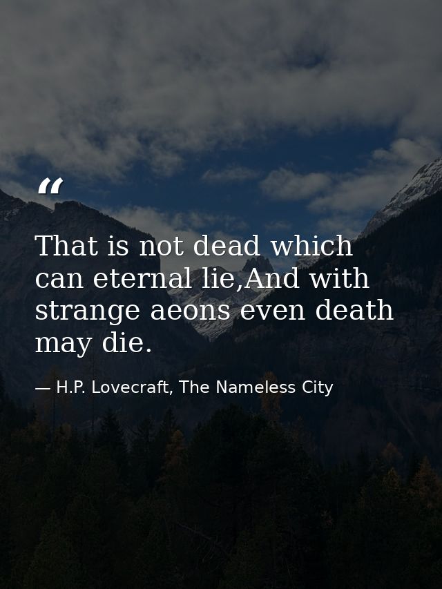 That is not dead which can eternal lie,And with strange aeons even death may die. — H.P. Lovecraft, The Nameless City