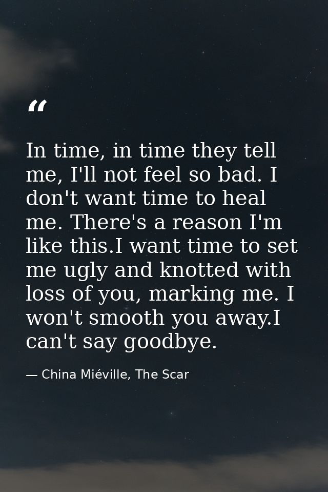 In time, in time they tell me, I'll not feel so bad. I don't want time to heal me. There's a reason I'm like this.I want — China Miéville, The Scar