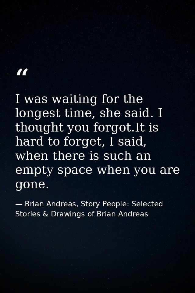 I was waiting for the longest time, she said. I thought you forgot.It is hard to forget, I said, when there is such an e — Brian Andreas, Story People: Selected Stories & Drawings of Brian Andreas