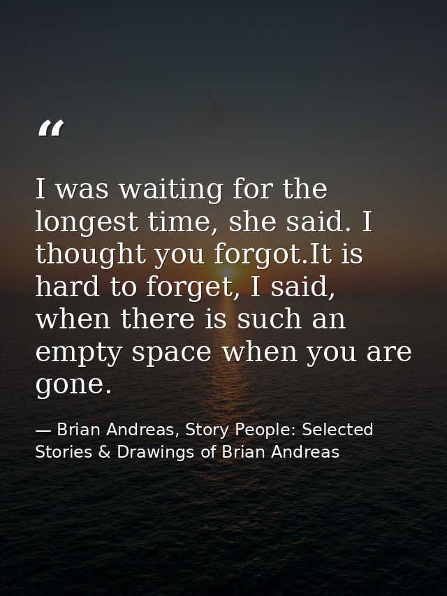 I was waiting for the longest time, she said. I thought you forgot.It is hard to forget, I said, when there is such an e — Brian Andreas, Story People: Selected Stories & Drawings of Brian Andreas