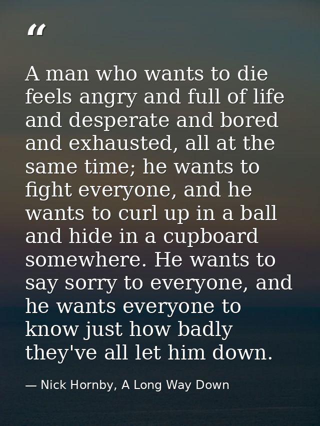 A man who wants to die feels angry and full of life and desperate and bored and exhausted, all at the same time; he want — Nick Hornby, A Long Way Down