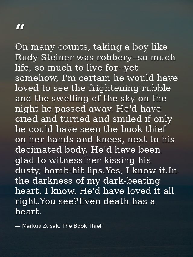 On many counts, taking a boy like Rudy Steiner was robbery--so much life, so much to live for--yet somehow, I'm certain  — Markus Zusak, The Book Thief