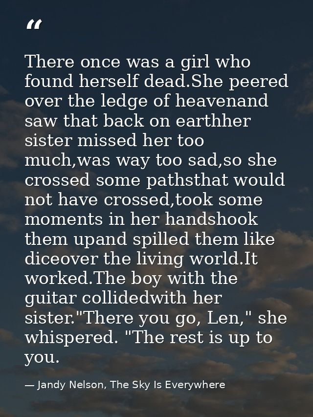 There once was a girl who found herself dead.She peered over the ledge of heavenand saw that back on earthher sister mis — Jandy Nelson, The Sky Is Everywhere