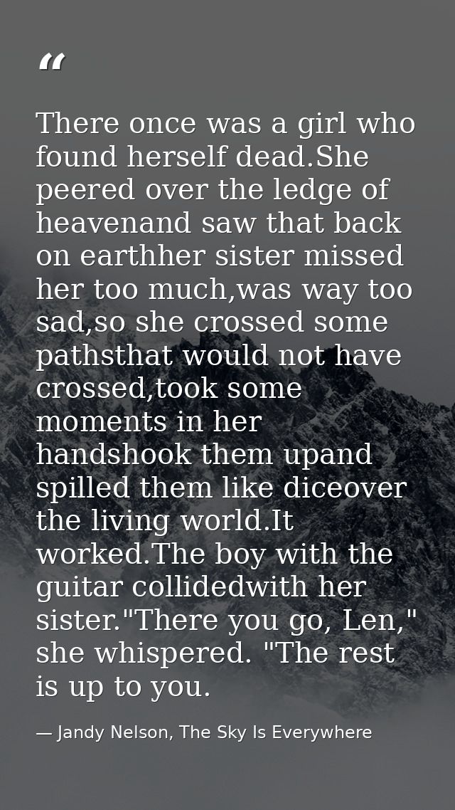 There once was a girl who found herself dead.She peered over the ledge of heavenand saw that back on earthher sister mis — Jandy Nelson, The Sky Is Everywhere