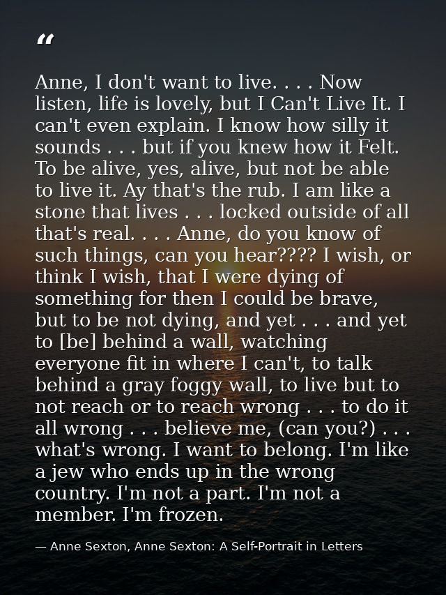 Anne, I don't want to live. . . . Now listen, life is lovely, but I Can't Live It. I can't even explain. I know how sill — Anne Sexton, Anne Sexton: A Self-Portrait in Letters