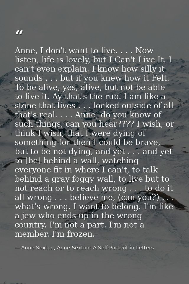 Anne, I don't want to live. . . . Now listen, life is lovely, but I Can't Live It. I can't even explain. I know how sill — Anne Sexton, Anne Sexton: A Self-Portrait in Letters