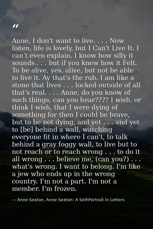 Anne, I don't want to live. . . . Now listen, life is lovely, but I Can't Live It. I can't even explain. I know how sill — Anne Sexton, Anne Sexton: A Self-Portrait in Letters