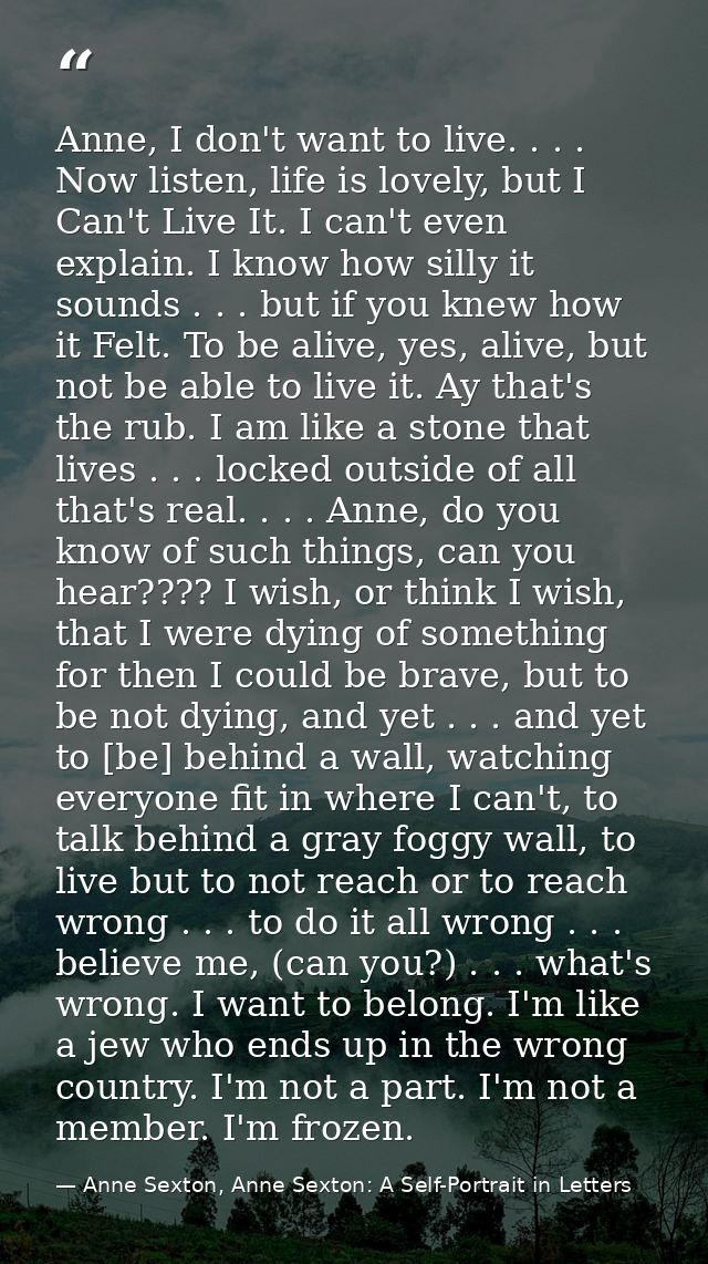 Anne, I don't want to live. . . . Now listen, life is lovely, but I Can't Live It. I can't even explain. I know how sill — Anne Sexton, Anne Sexton: A Self-Portrait in Letters