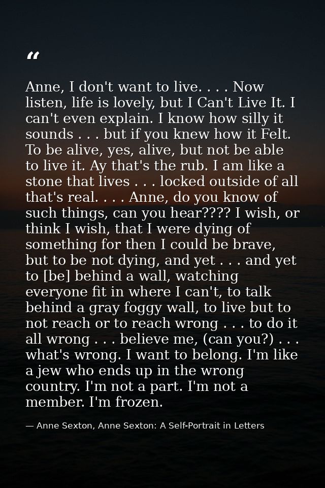 Anne, I don't want to live. . . . Now listen, life is lovely, but I Can't Live It. I can't even explain. I know how sill — Anne Sexton, Anne Sexton: A Self-Portrait in Letters