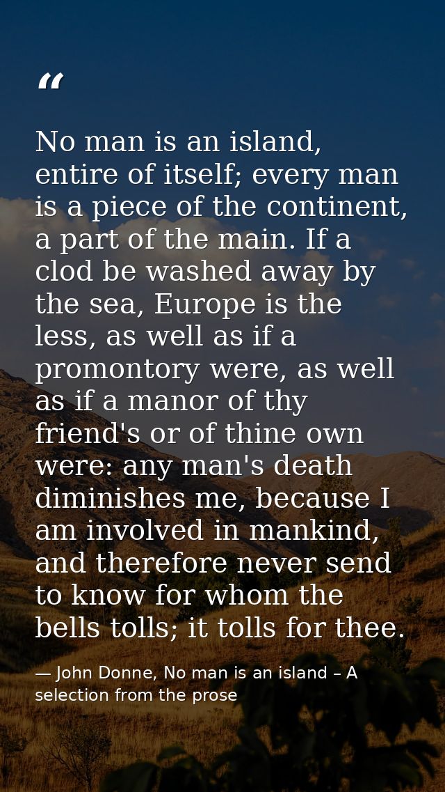 No man is an island, entire of itself; every man is a piece of the continent, a part of the main. If a clod be washed aw — John Donne, No man is an island – A selection from the prose