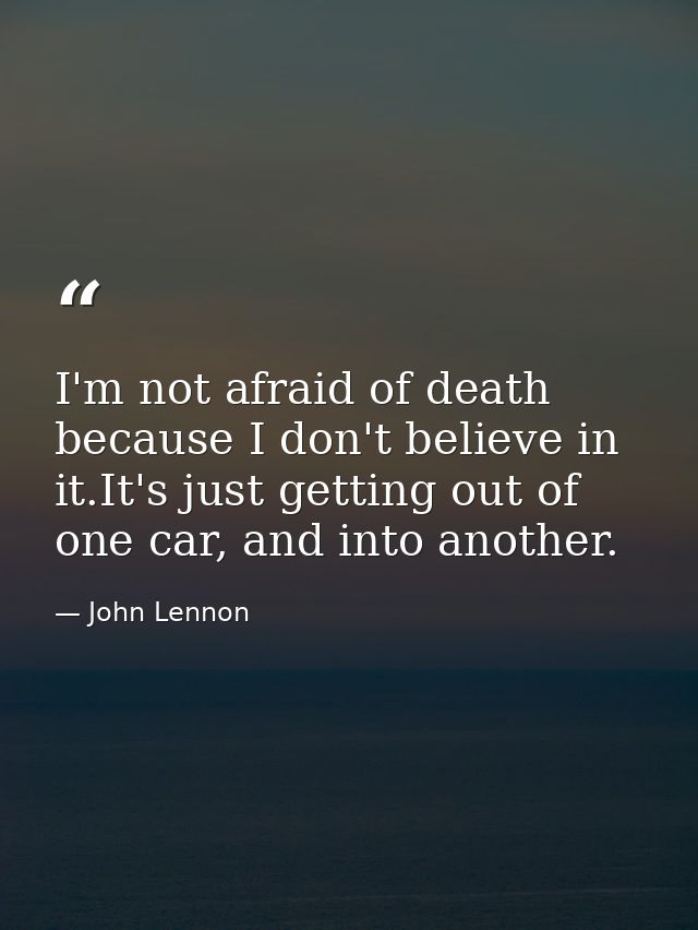 I'm not afraid of death because I don't believe in it.It's just getting out of one car, and into another. — John Lennon