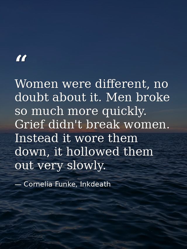 Women were different, no doubt about it. Men broke so much more quickly. Grief didn't break women. Instead it wore them  — Cornelia Funke, Inkdeath
