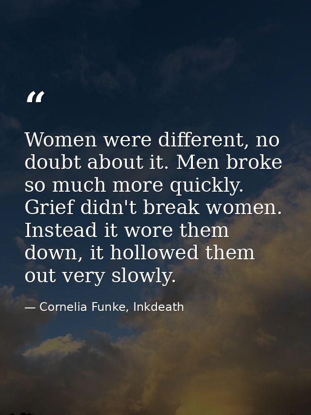 Women were different, no doubt about it. Men broke so much more quickly. Grief didn't break women. Instead it wore them  — Cornelia Funke, Inkdeath