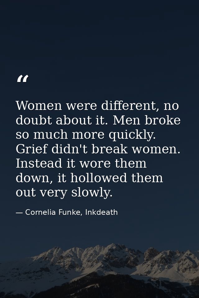 Women were different, no doubt about it. Men broke so much more quickly. Grief didn't break women. Instead it wore them  — Cornelia Funke, Inkdeath