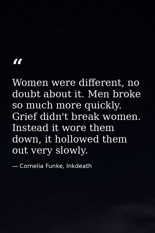 Women were different, no doubt about it. Men broke so much more quickly. Grief didn't break women. Instead it wore them  — Cornelia Funke, Inkdeath