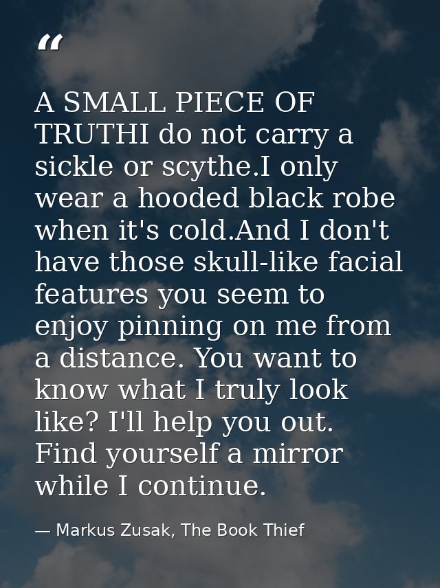 A SMALL PIECE OF TRUTHI do not carry a sickle or scythe.I only wear a hooded black robe when it's cold.And I don't have  — Markus Zusak, The Book Thief
