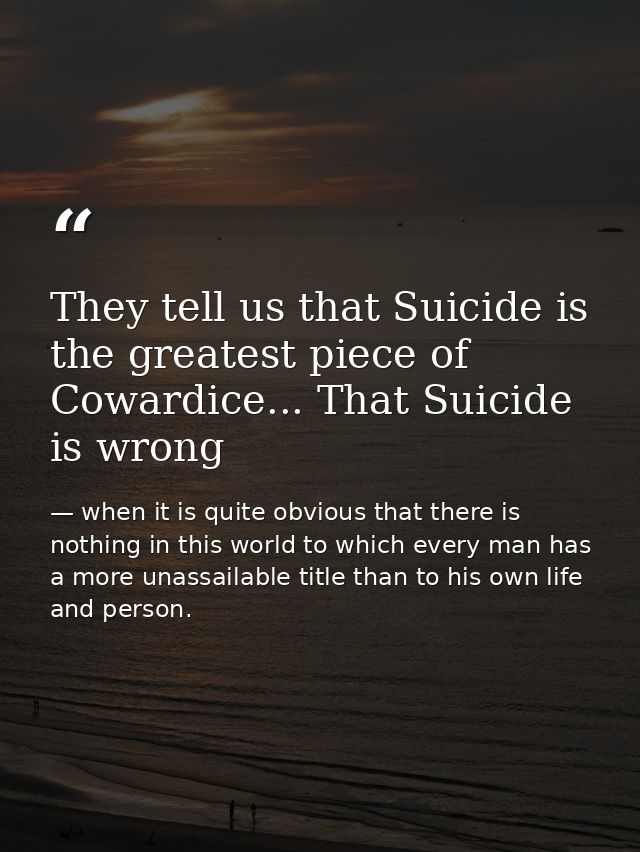 They tell us that Suicide is the greatest piece of Cowardice... That Suicide is wrong — when it is quite obvious that there is nothing in this world to which every man has a more unassailable title than to his own life and person.