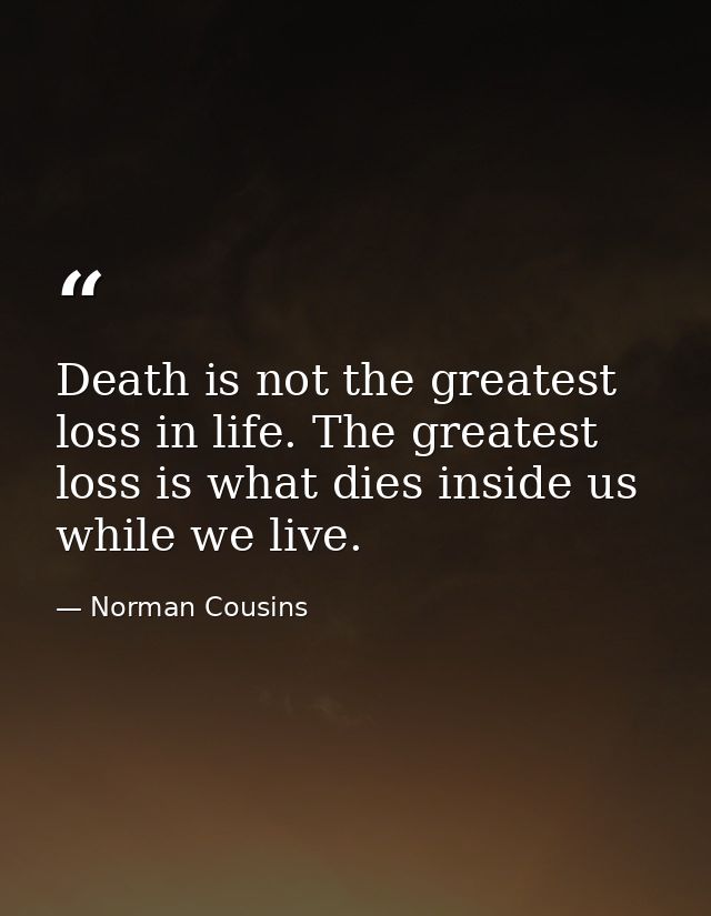 Death is not the greatest loss in life. The greatest loss is what dies inside us while we live. — Norman Cousins