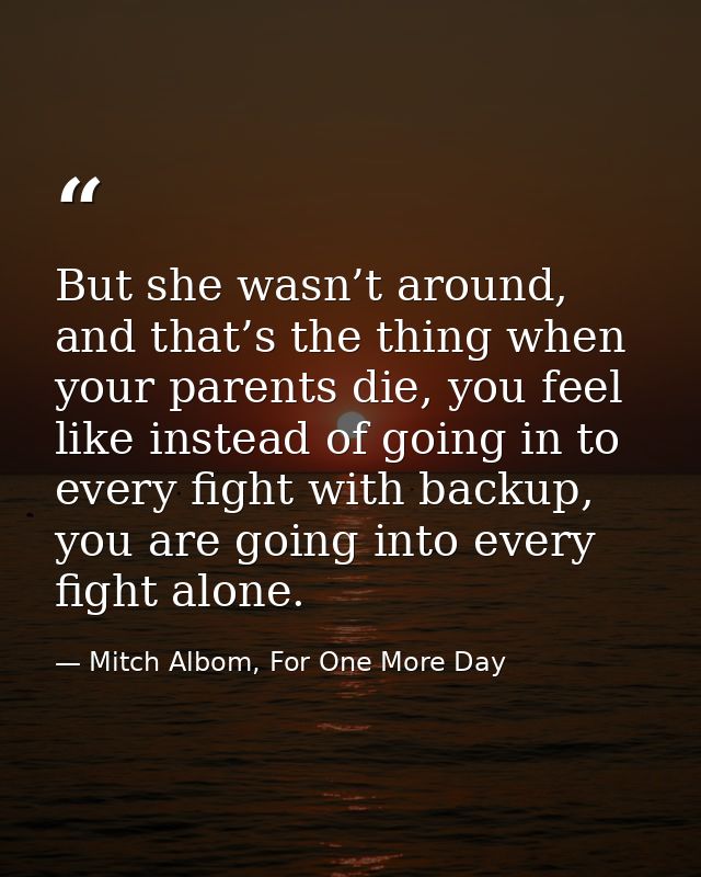 But she wasn’t around, and that’s the thing when your parents die, you feel like instead of going in to every fight with — Mitch Albom, For One More Day