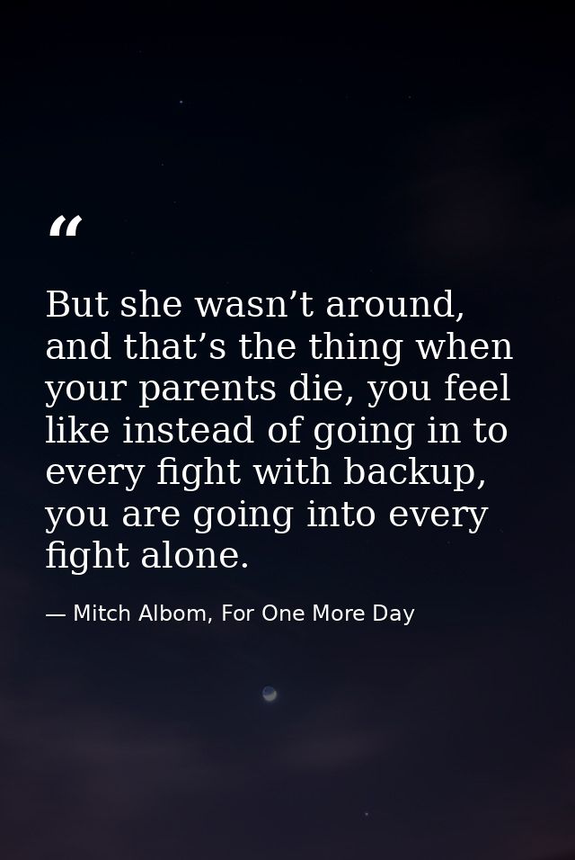 But she wasn’t around, and that’s the thing when your parents die, you feel like instead of going in to every fight with — Mitch Albom, For One More Day