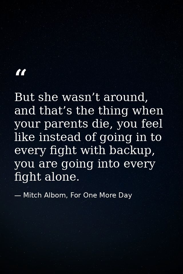 But she wasn’t around, and that’s the thing when your parents die, you feel like instead of going in to every fight with — Mitch Albom, For One More Day