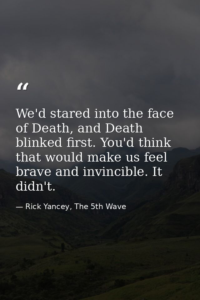 We'd stared into the face of Death, and Death blinked first. You'd think that would make us feel brave and invincible. I — Rick Yancey, The 5th Wave