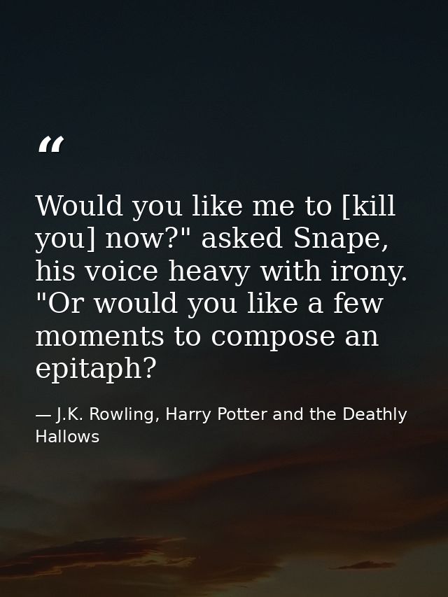 Would you like me to [kill you] now?" asked Snape, his voice heavy with irony. "Or would you like a few moments to compo — J.K. Rowling, Harry Potter and the Deathly Hallows