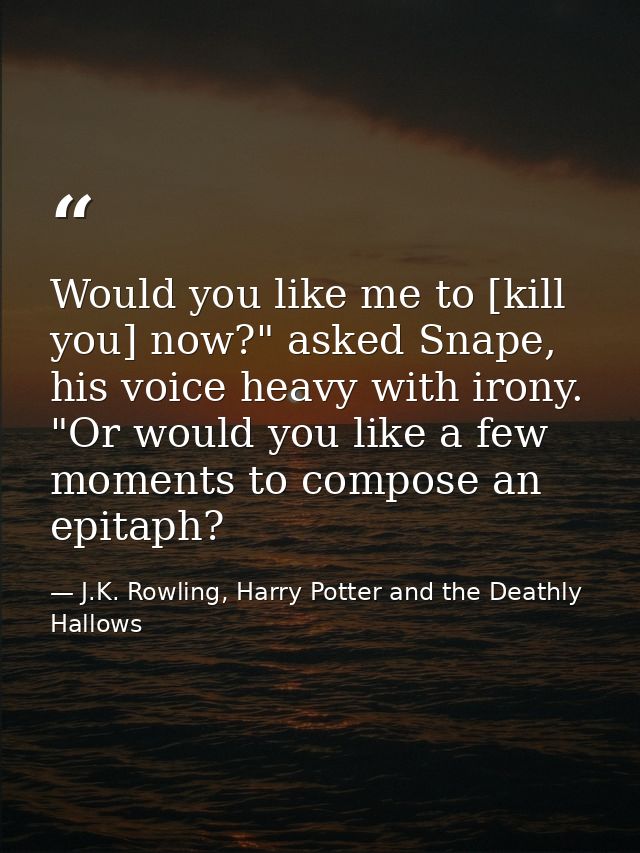 Would you like me to [kill you] now?" asked Snape, his voice heavy with irony. "Or would you like a few moments to compo — J.K. Rowling, Harry Potter and the Deathly Hallows