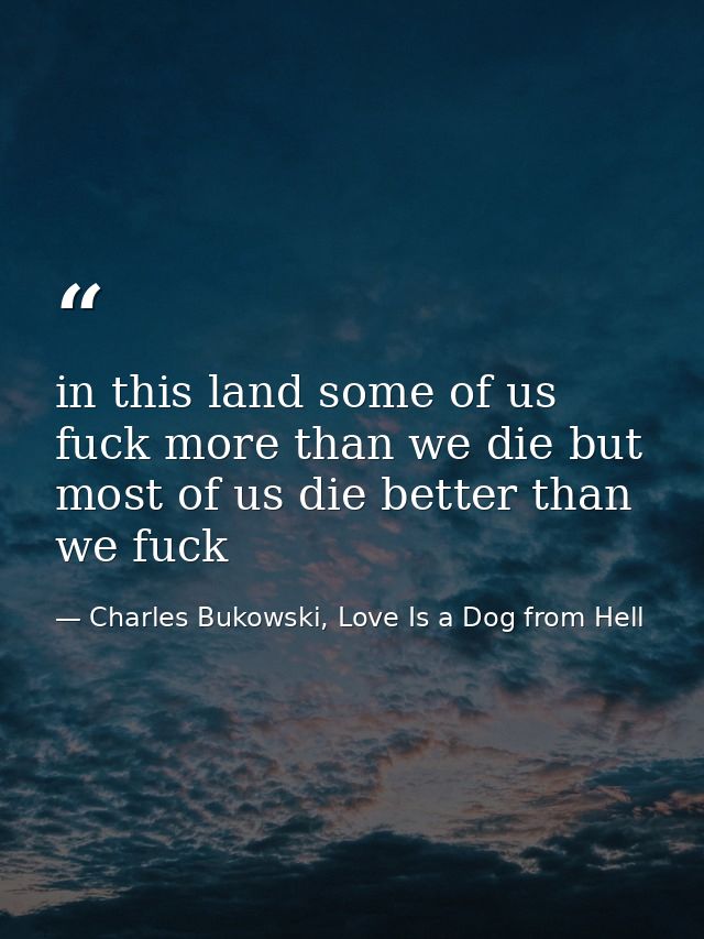 in this land some of us fuck more than we die but most of us die better than we fuck — Charles Bukowski, Love Is a Dog from Hell