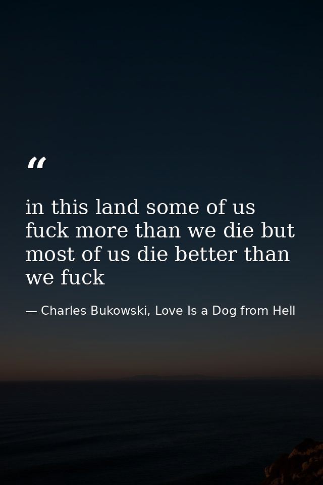in this land some of us fuck more than we die but most of us die better than we fuck — Charles Bukowski, Love Is a Dog from Hell