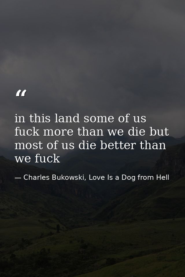 in this land some of us fuck more than we die but most of us die better than we fuck — Charles Bukowski, Love Is a Dog from Hell