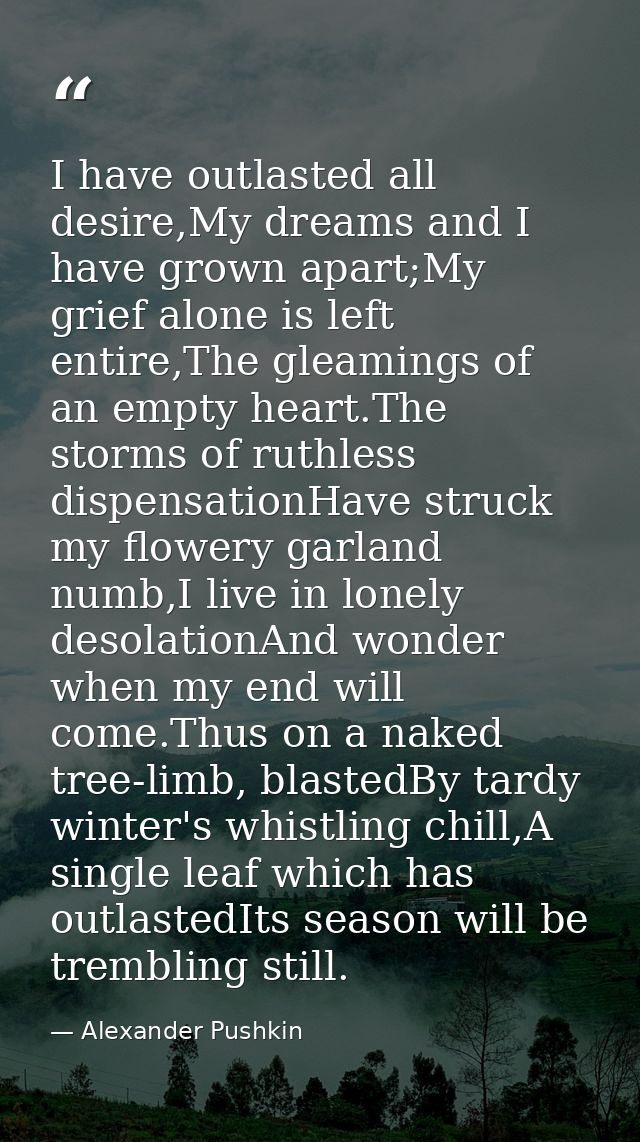 I have outlasted all desire,My dreams and I have grown apart;My grief alone is left entire,The gleamings of an empty hea — Alexander Pushkin