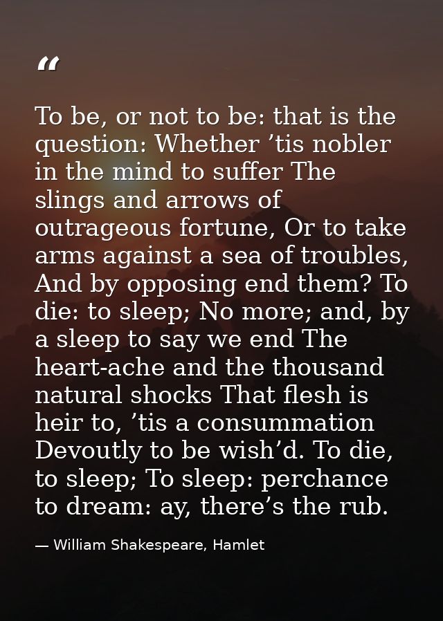 To be, or not to be: that is the question: Whether ’tis nobler in the mind to suffer The slings and arrows of outrageous — William Shakespeare, Hamlet