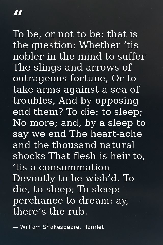 To be, or not to be: that is the question: Whether ’tis nobler in the mind to suffer The slings and arrows of outrageous — William Shakespeare, Hamlet