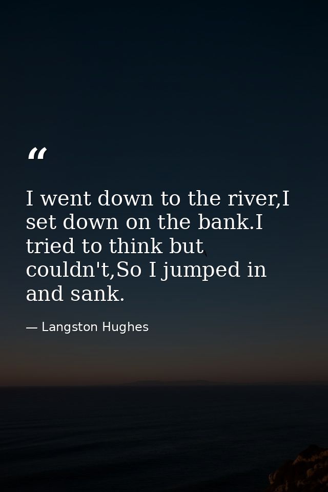 I went down to the river,I set down on the bank.I tried to think but couldn't,So I jumped in and sank. — Langston Hughes