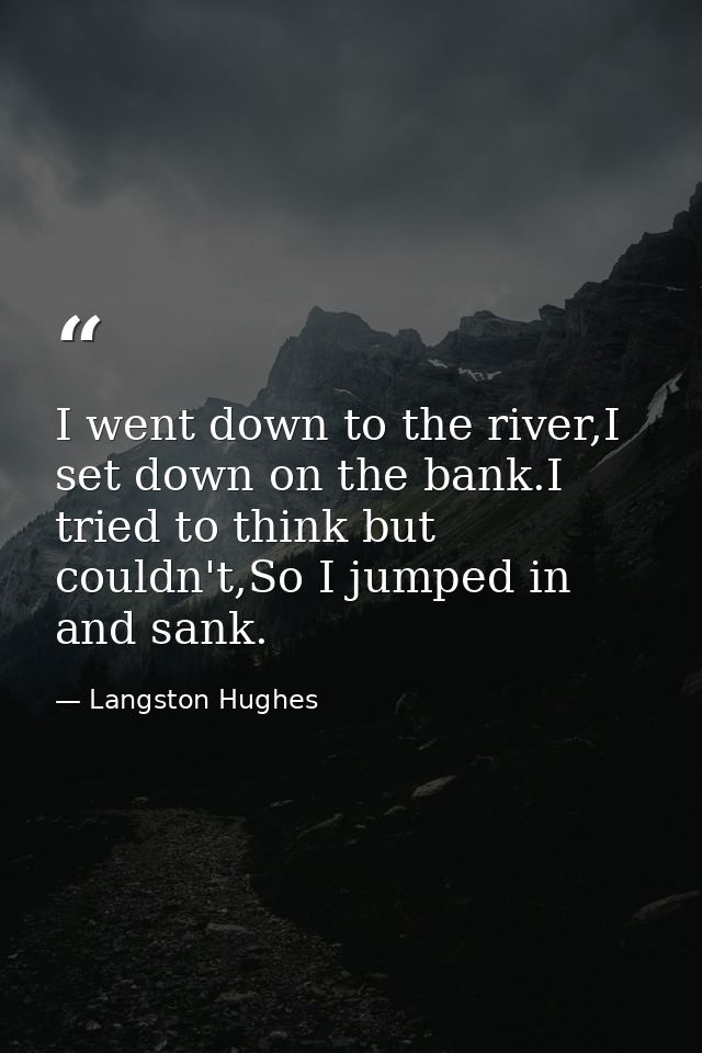 I went down to the river,I set down on the bank.I tried to think but couldn't,So I jumped in and sank. — Langston Hughes