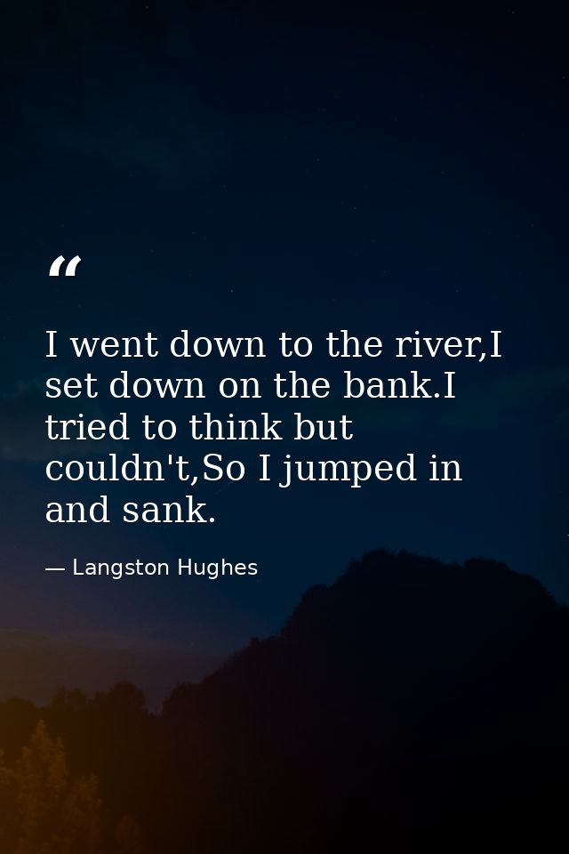 I went down to the river,I set down on the bank.I tried to think but couldn't,So I jumped in and sank. — Langston Hughes