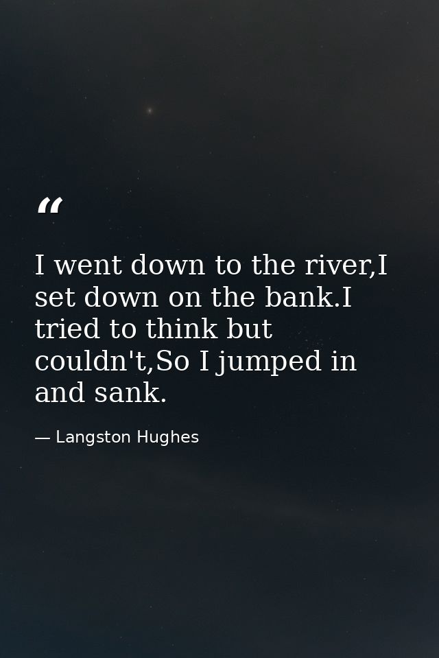 I went down to the river,I set down on the bank.I tried to think but couldn't,So I jumped in and sank. — Langston Hughes