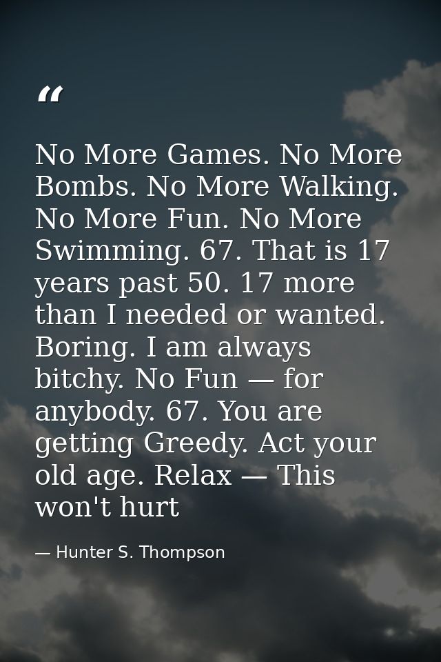 No More Games. No More Bombs. No More Walking. No More Fun. No More Swimming. 67. That is 17 years past 50. 17 more than — Hunter S. Thompson