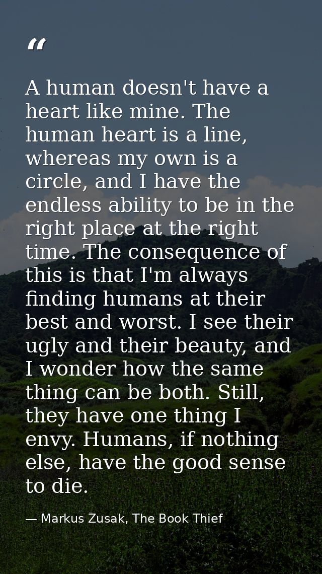 A human doesn't have a heart like mine. The human heart is a line, whereas my own is a circle, and I have the endless ab — Markus Zusak, The Book Thief