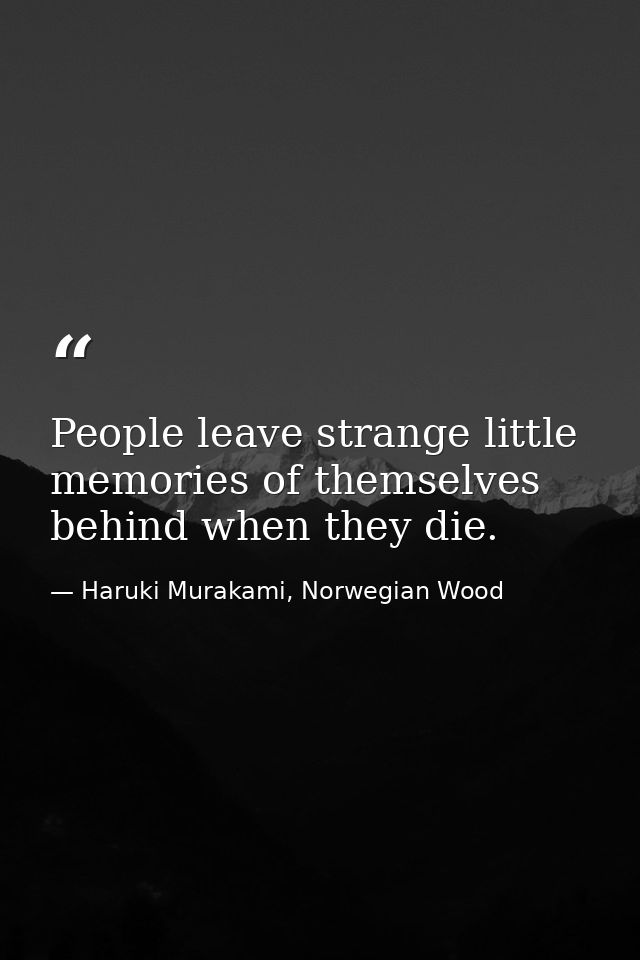 People leave strange little memories of themselves behind when they die. — Haruki Murakami, Norwegian Wood