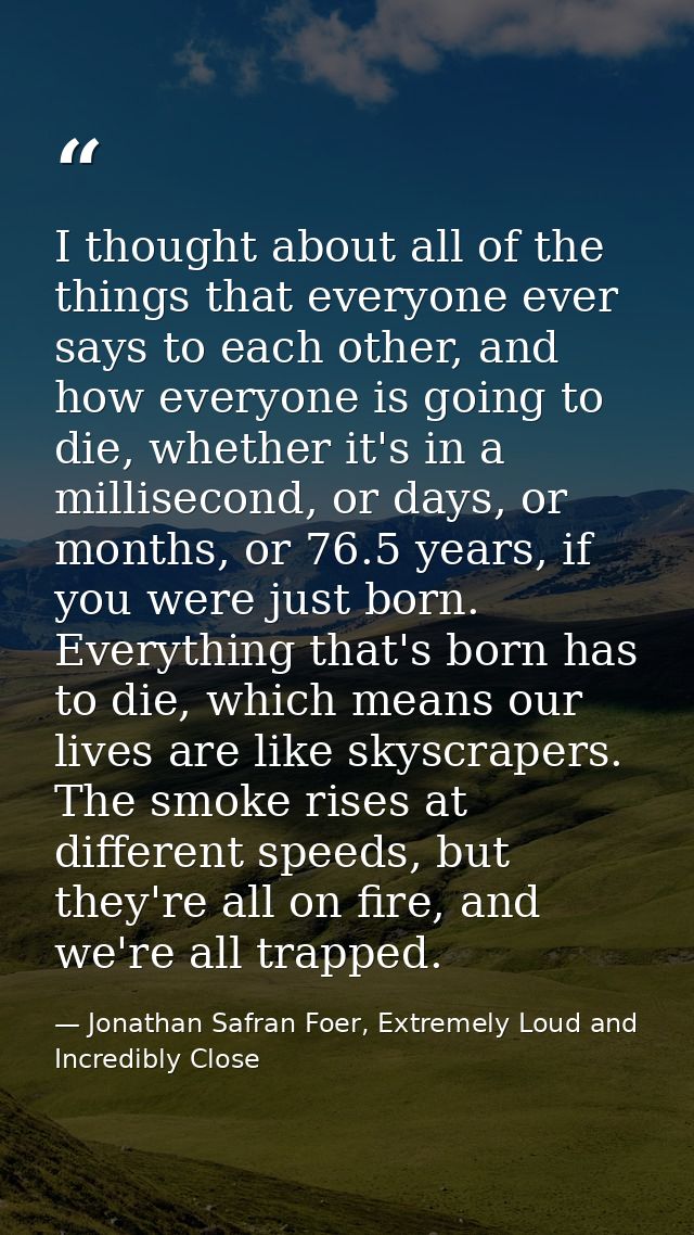 I thought about all of the things that everyone ever says to each other, and how everyone is going to die, whether it's  — Jonathan Safran Foer, Extremely Loud and Incredibly Close