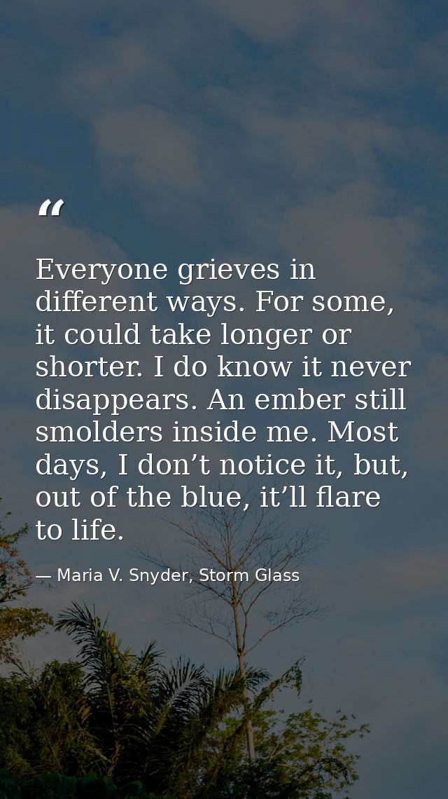 Everyone grieves in different ways. For some, it could take longer or shorter. I do know it never disappears. An ember s — Maria V. Snyder, Storm Glass