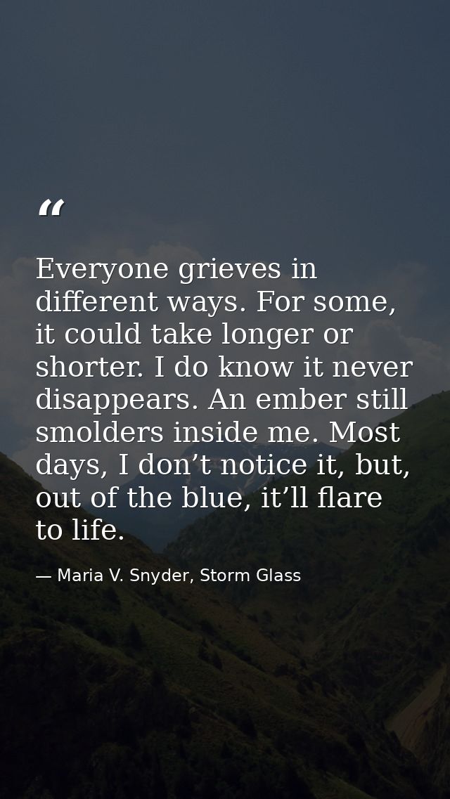 Everyone grieves in different ways. For some, it could take longer or shorter. I do know it never disappears. An ember s — Maria V. Snyder, Storm Glass