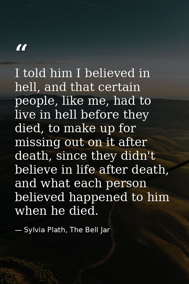 I told him I believed in hell, and that certain people, like me, had to live in hell before they died, to make up for mi — Sylvia Plath, The Bell Jar