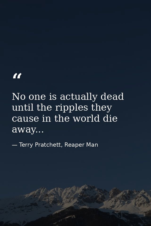 No one is actually dead until the ripples they cause in the world die away... — Terry Pratchett, Reaper Man