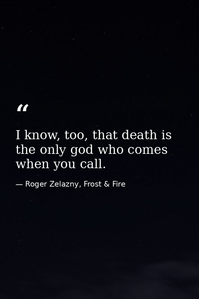 I know, too, that death is the only god who comes when you call. — Roger Zelazny, Frost & Fire