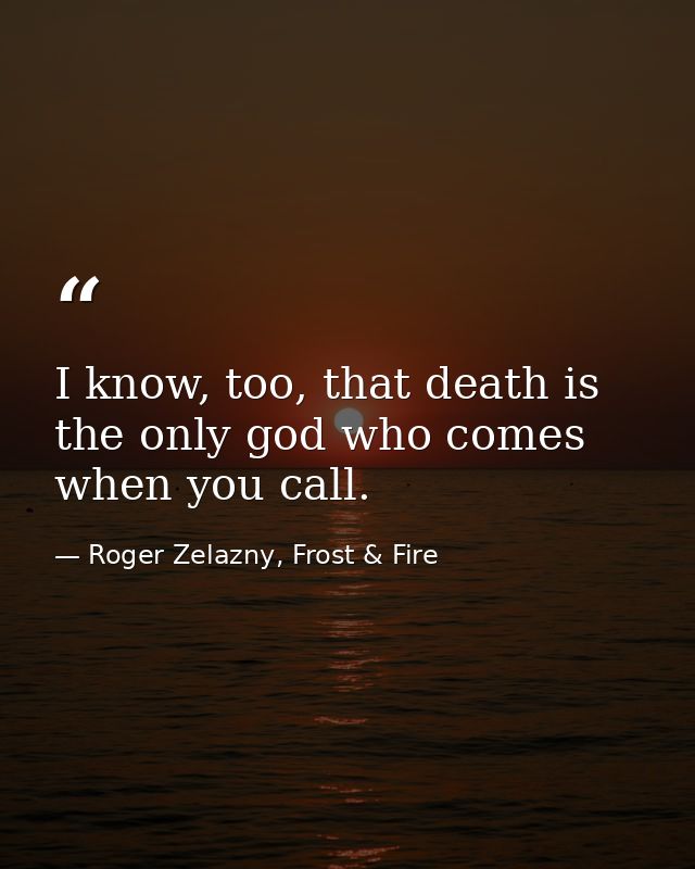 I know, too, that death is the only god who comes when you call. — Roger Zelazny, Frost & Fire